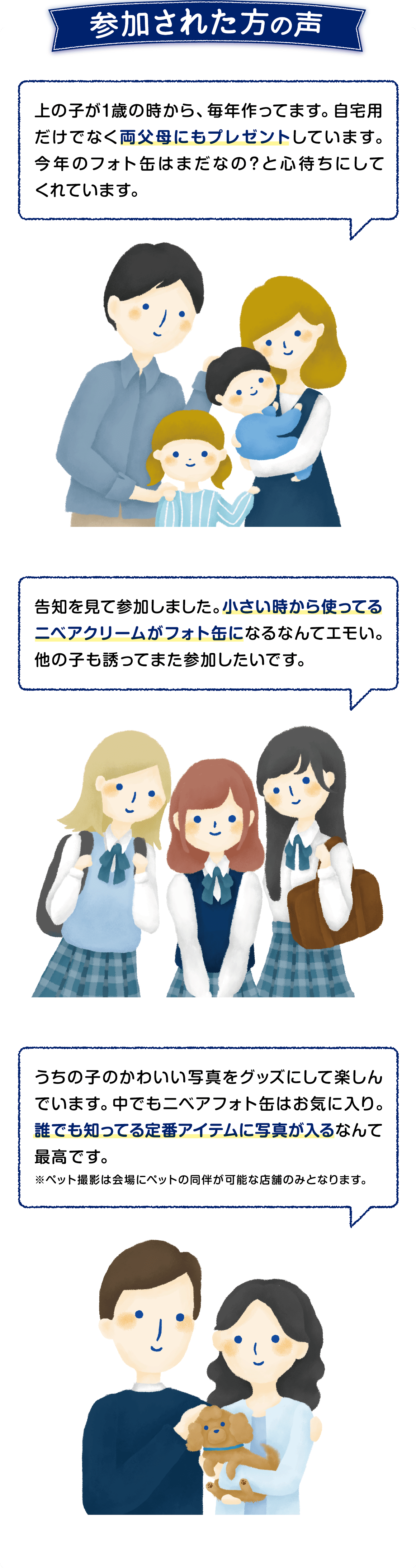 参加された方の声  ●上の子が1歳の時から毎年作っています。両父母にもプレゼントしています。今年のフォト缶を心待ちにしてくれています。  ●告知を見て参加しました。 小さい時から使っているニベアクリームがフォト缶になるなんてエモい。  ●誰でも知っている定番アイテムに写真が入るなんで最高です。